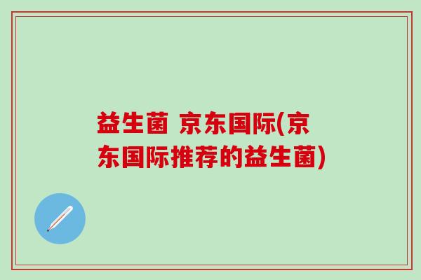 益生菌 京东国际(京东国际推荐的益生菌)