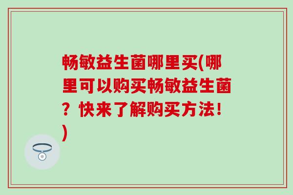 畅敏益生菌哪里买(哪里可以购买畅敏益生菌？快来了解购买方法！)