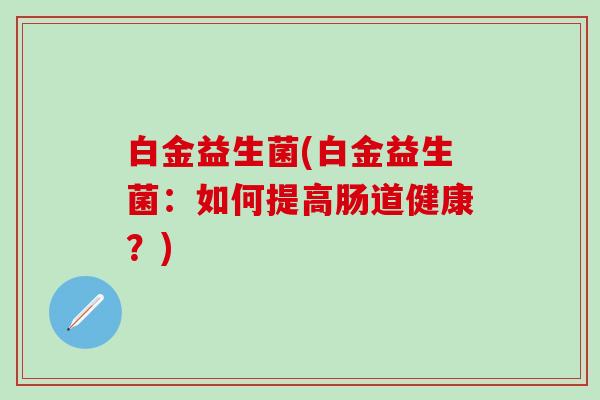 白金益生菌(白金益生菌：如何提高肠道健康？)