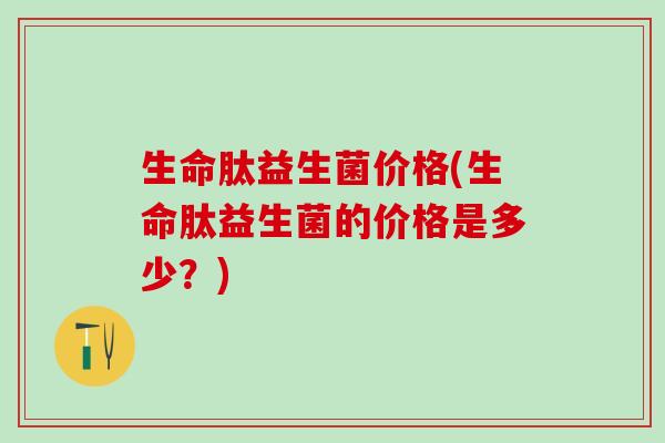生命肽益生菌价格(生命肽益生菌的价格是多少？)