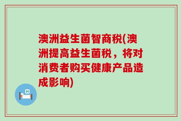澳洲益生菌智商税(澳洲提高益生菌税，将对消费者购买健康产品造成影响)