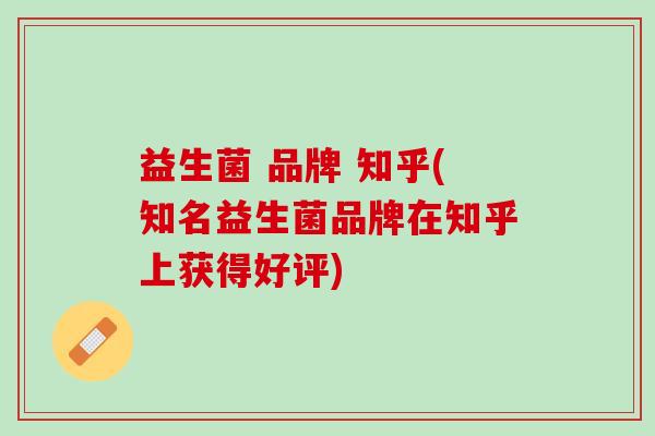 益生菌 品牌 知乎(知名益生菌品牌在知乎上获得好评)