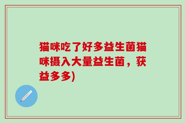 猫咪吃了好多益生菌猫咪摄入大量益生菌，获益多多)