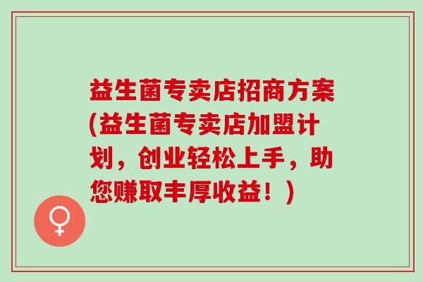 益生菌专卖店招商方案(益生菌专卖店加盟计划,创业轻松上手,助您赚取丰厚收益!) 益生菌专卖店招商方案(益生菌专卖店加盟计划,创业轻松上手,助您赚取丰厚收益!)