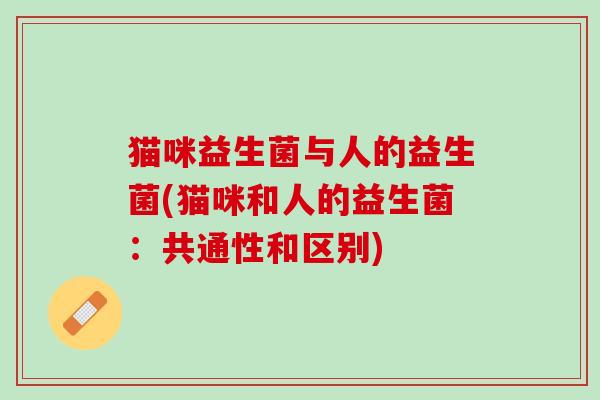 猫咪益生菌与人的益生菌(猫咪和人的益生菌：共通性和区别)