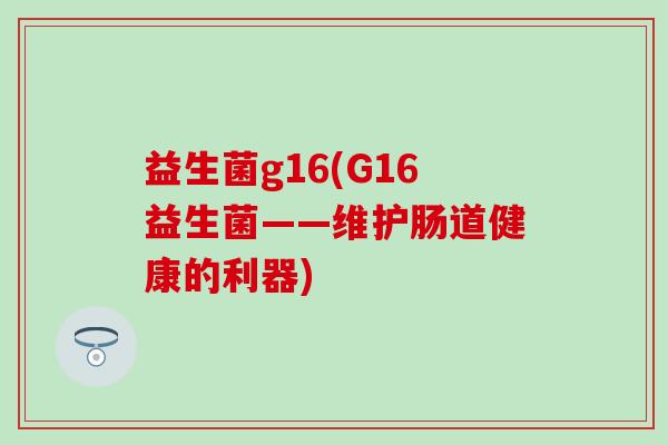 益生菌g16(G16益生菌——维护肠道健康的利器) 益生菌g16(G16益生菌——维护肠道健康的利器)