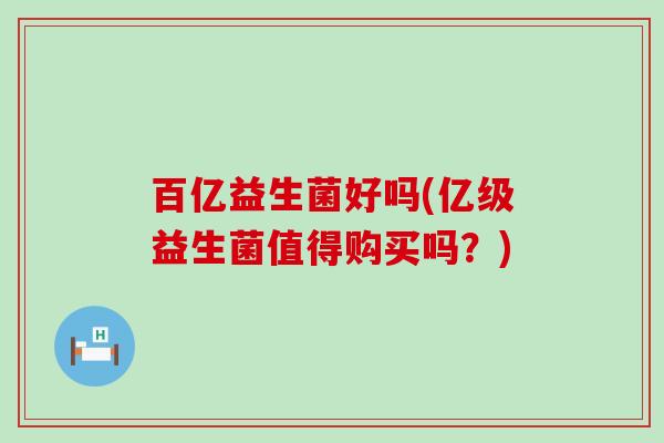 百亿益生菌好吗(亿级益生菌值得购买吗？)