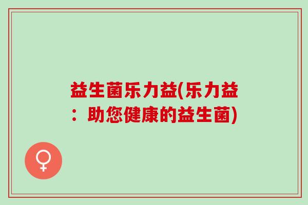 益生菌乐力益(乐力益：助您健康的益生菌)