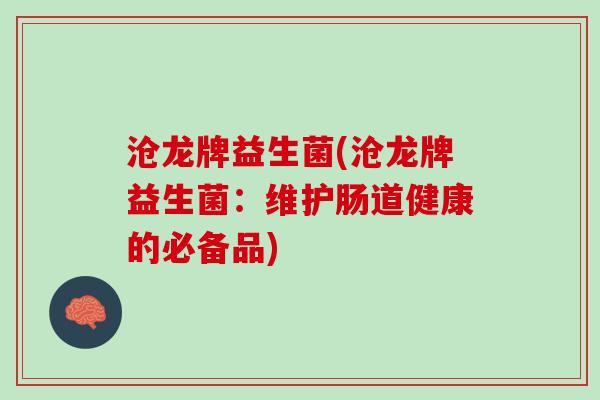 沧龙牌益生菌(沧龙牌益生菌：维护肠道健康的必备品)