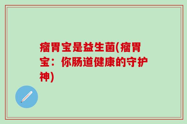瘤胃宝是益生菌(瘤胃宝:你肠道健康的守护神) 瘤胃宝是益生菌(瘤胃宝:你肠道健康的守护神)