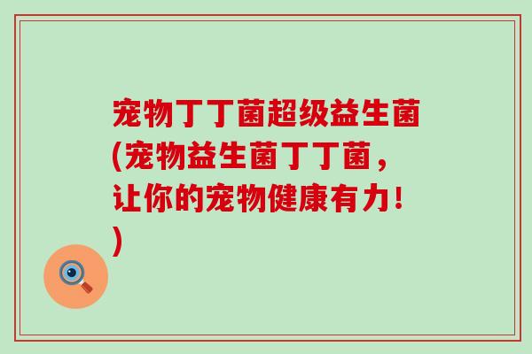 宠物丁丁菌超级益生菌(宠物益生菌丁丁菌，让你的宠物健康有力！)