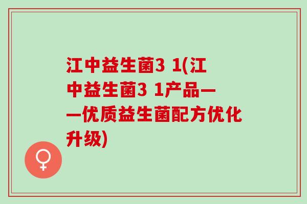 江中益生菌3 1(江中益生菌3 1产品——优质益生菌配方优化升级) 江中益生菌3 1(江中益生菌3 1产品——优质益生菌配方优化升级)