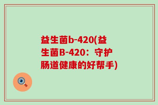 益生菌b-420(益生菌B-420：守护肠道健康的好帮手)