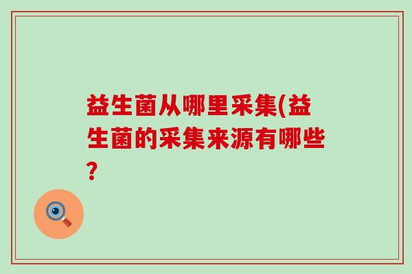 益生菌从哪里采集(益生菌的采集来源有哪些？