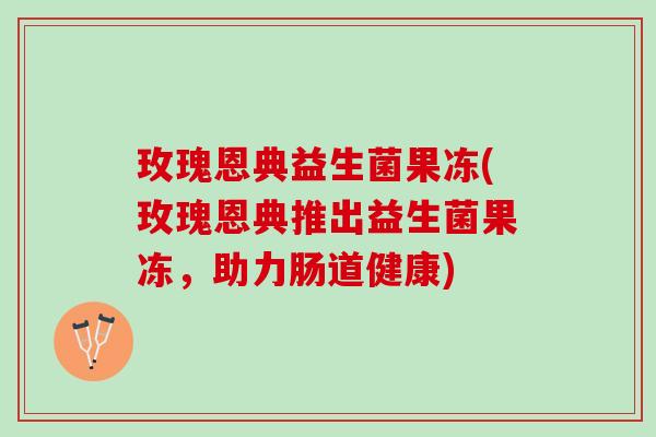 玫瑰恩典益生菌果冻(玫瑰恩典推出益生菌果冻，助力肠道健康)
