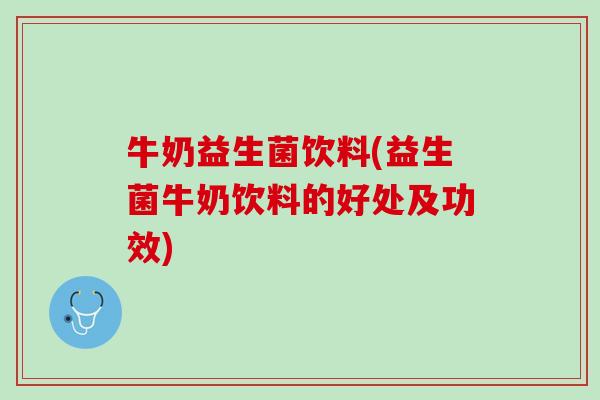 牛奶益生菌饮料(益生菌牛奶饮料的好处及功效)