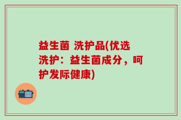 益生菌 洗护品(优选洗护：益生菌成分，呵护发际健康)
