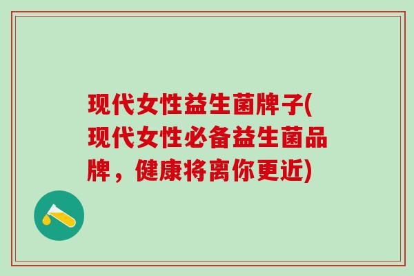 现代女性益生菌牌子(现代女性必备益生菌品牌，健康将离你更近)