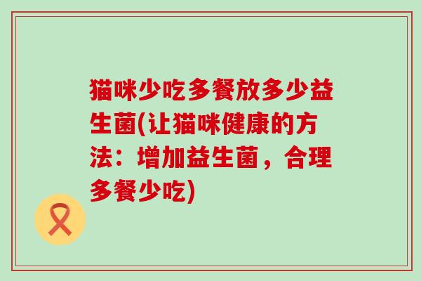 猫咪少吃多餐放多少益生菌(让猫咪健康的方法：增加益生菌，合理多餐少吃)