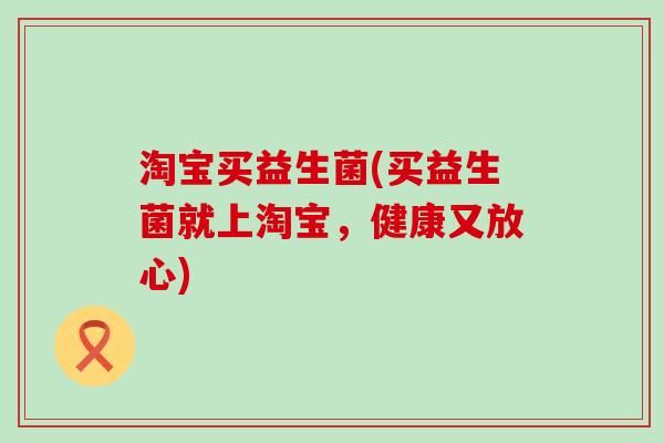 淘宝买益生菌(买益生菌就上淘宝，健康又放心)