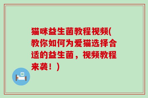 猫咪益生菌教程视频(教你如何为爱猫选择合适的益生菌，视频教程来袭！)