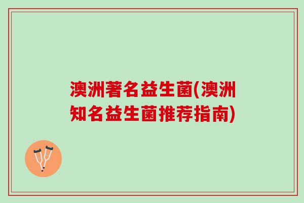 澳洲著名益生菌(澳洲知名益生菌推荐指南)