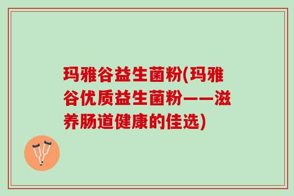 玛雅谷益生菌粉(玛雅谷优质益生菌粉——滋养肠道健康的佳选)