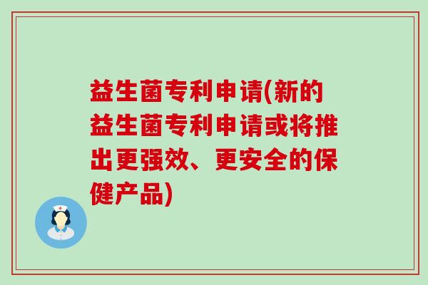 益生菌专利申请(新的益生菌专利申请或将推出更强效、更安全的保健产品)