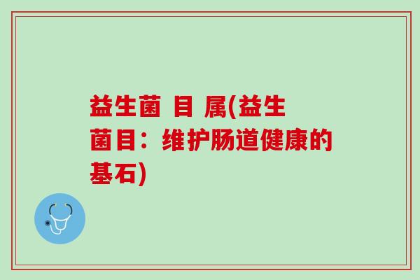 益生菌 目 属(益生菌目:维护肠道健康的基石) 益生菌 目 属(益生菌目:维护肠道健康的基石)