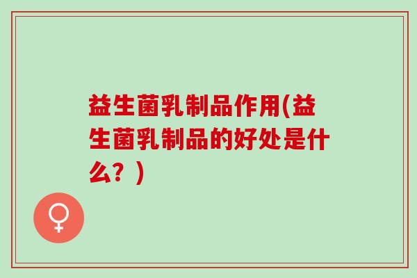 益生菌乳制品作用(益生菌乳制品的好处是什么？)