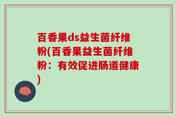 百香果ds益生菌纤维粉(百香果益生菌纤维粉：有效促进肠道健康)