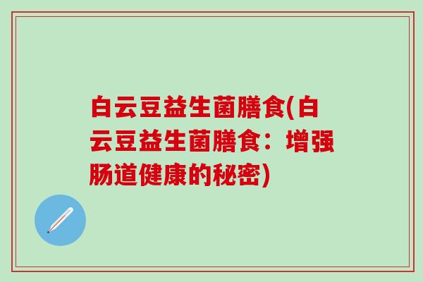 白云豆益生菌膳食(白云豆益生菌膳食：增强肠道健康的秘密)