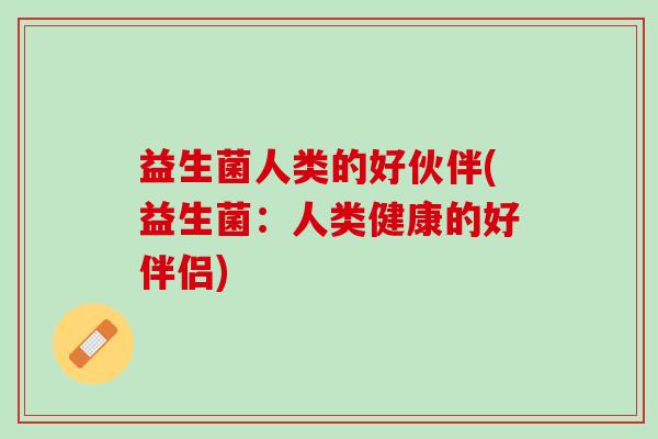 益生菌人类的好伙伴(益生菌：人类健康的好伴侣)