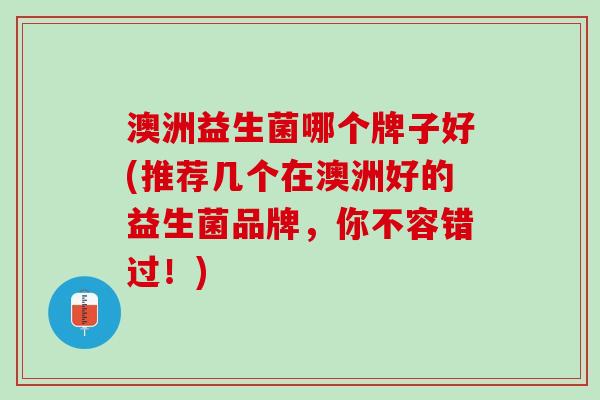 澳洲益生菌哪个牌子好(推荐几个在澳洲好的益生菌品牌，你不容错过！)