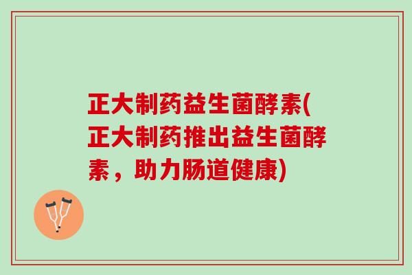正大制药益生菌酵素(正大制药推出益生菌酵素，助力肠道健康)