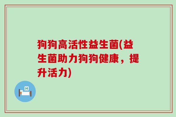 狗狗高活性益生菌(益生菌助力狗狗健康，提升活力)
