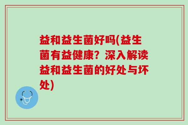 益和益生菌好吗(益生菌有益健康？深入解读益和益生菌的好处与坏处)