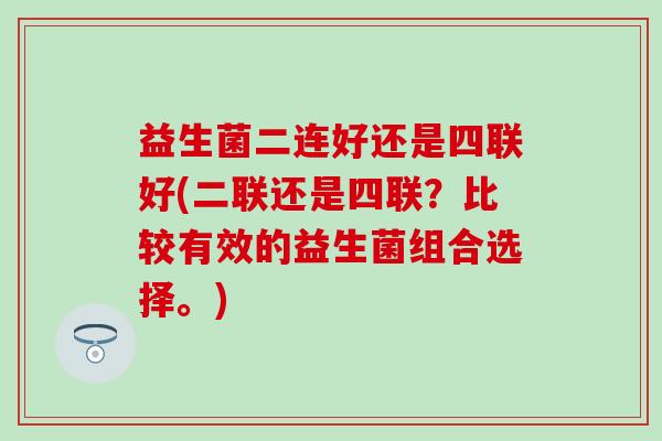 益生菌二连好还是四联好(二联还是四联？比较有效的益生菌组合选择。)