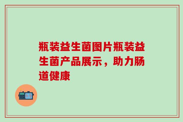 瓶装益生菌图片瓶装益生菌产品展示，助力肠道健康