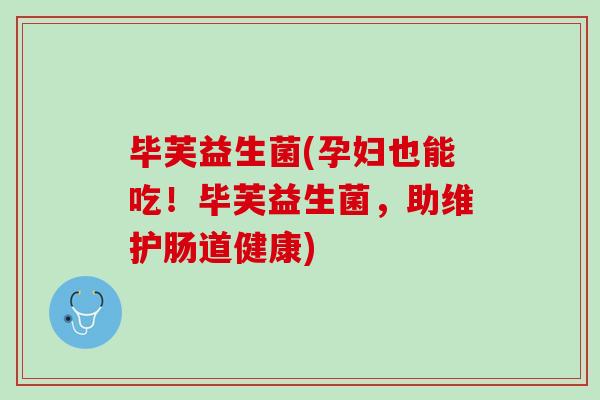 毕芙益生菌(孕妇也能吃！毕芙益生菌，助维护肠道健康)