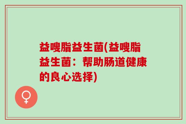 益嗖脂益生菌(益嗖脂益生菌：帮助肠道健康的良心选择)