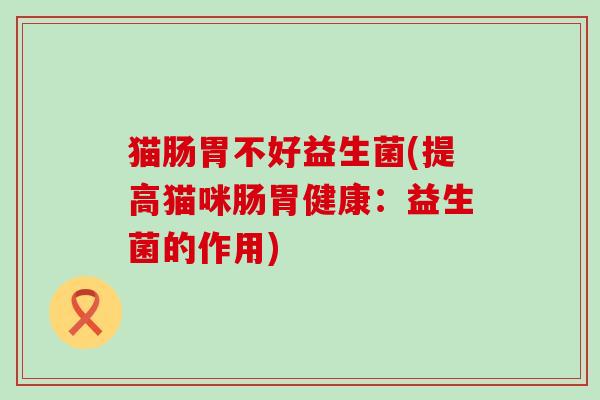 猫肠胃不好益生菌(提高猫咪肠胃健康：益生菌的作用)