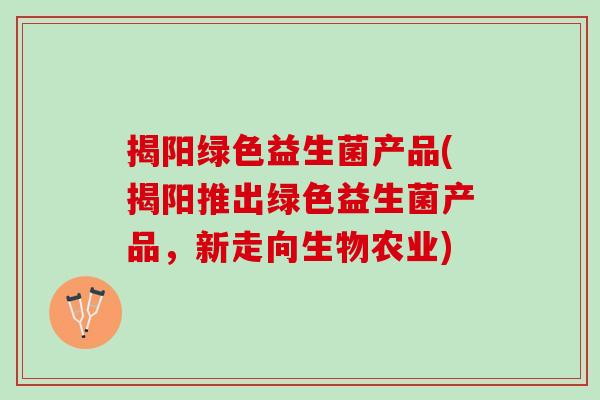 揭阳绿色益生菌产品(揭阳推出绿色益生菌产品，新走向生物农业)