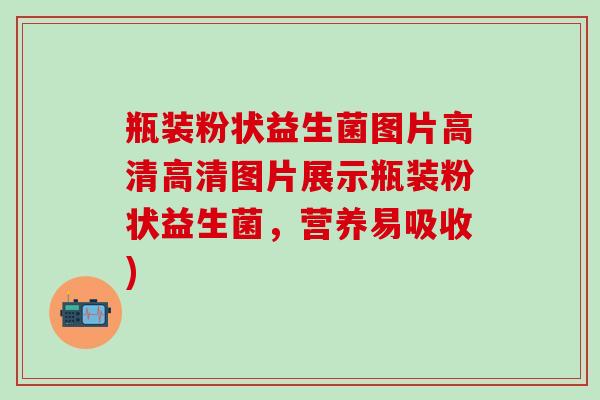 瓶装粉状益生菌图片高清高清图片展示瓶装粉状益生菌，营养易吸收)