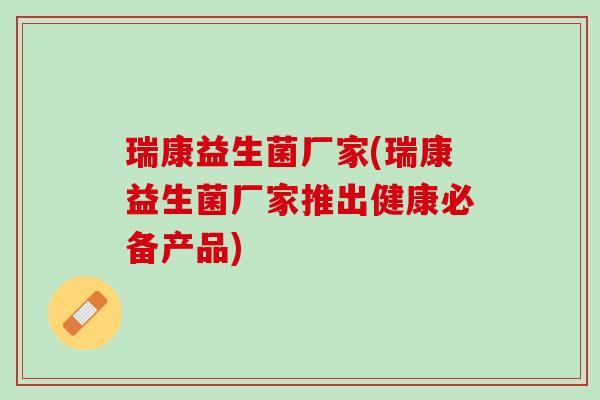 瑞康益生菌厂家(瑞康益生菌厂家推出健康必备产品)