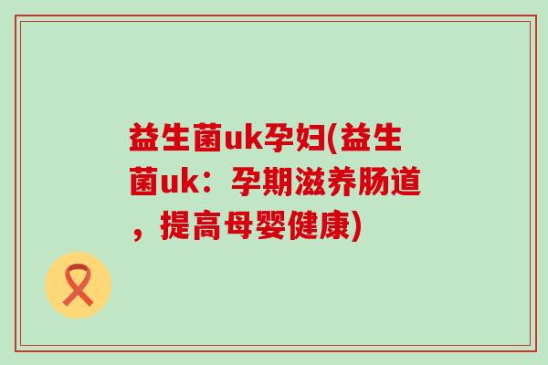 益生菌uk孕妇(益生菌uk：孕期滋养肠道，提高母婴健康)