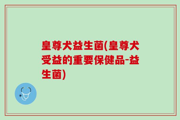 皇尊犬益生菌(皇尊犬受益的重要保健品-益生菌)