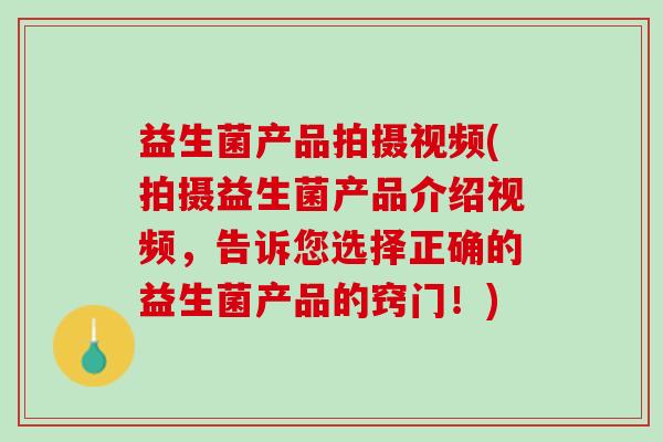 益生菌产品拍摄视频(拍摄益生菌产品介绍视频，告诉您选择正确的益生菌产品的窍门！)