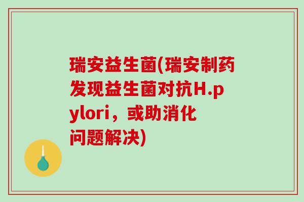 瑞安益生菌(瑞安制药发现益生菌对抗H.pylori，或助消化问题解决)