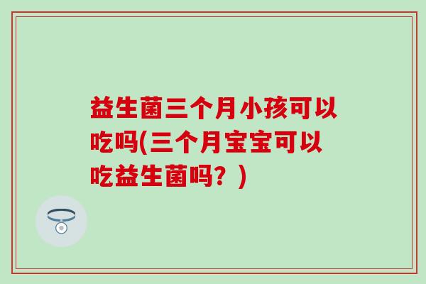 益生菌三个月小孩可以吃吗(三个月宝宝可以吃益生菌吗？)